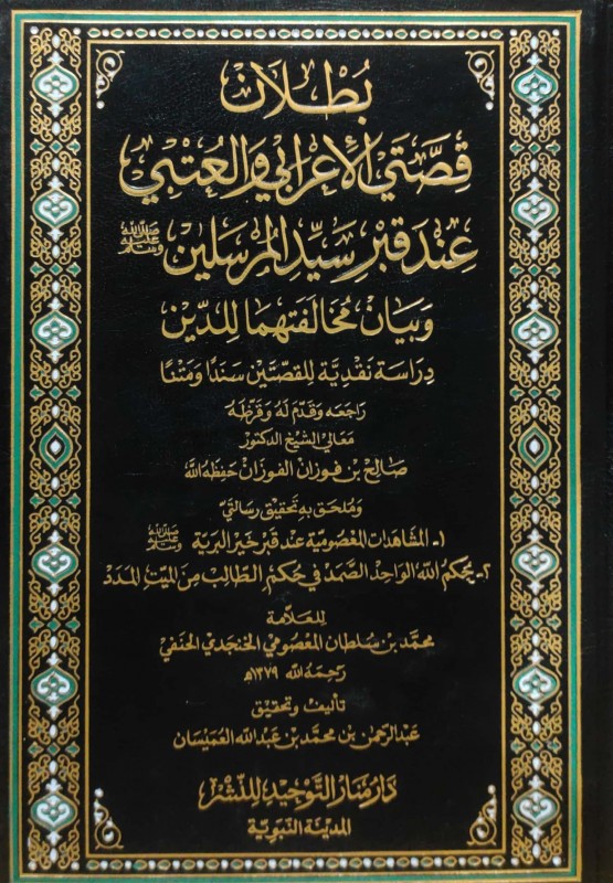 بطلان قصتي الأعرابي والعتبي عند قبر سيد المرسلين وبيان مخالفتهما للدين (دراسة نقدية للقصتين سندا ومتنا)