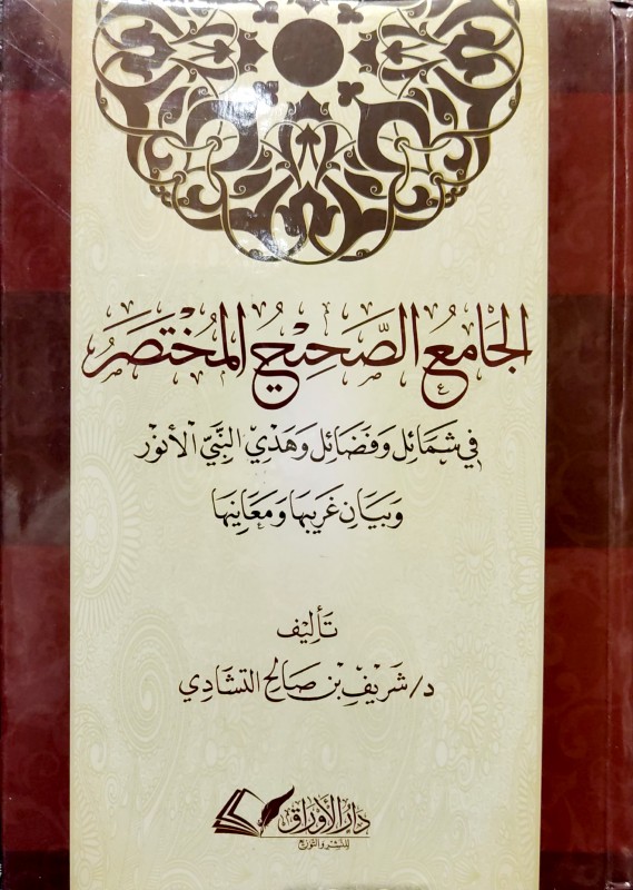 الجامع الصحيح المختصر في شمائل وفضائل وهدي النبي الأنور وبيان غريبها ومعانيها